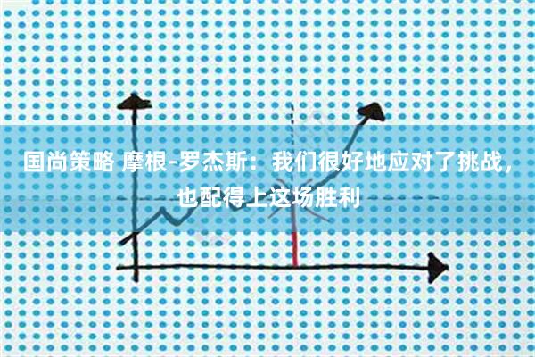 国尚策略 摩根-罗杰斯：我们很好地应对了挑战，也配得上这场胜利