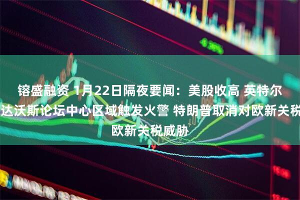 镕盛融资 1月22日隔夜要闻：美股收高 英特尔大涨 达沃斯论坛中心区域触发火警 特朗普取消对欧新关税威胁