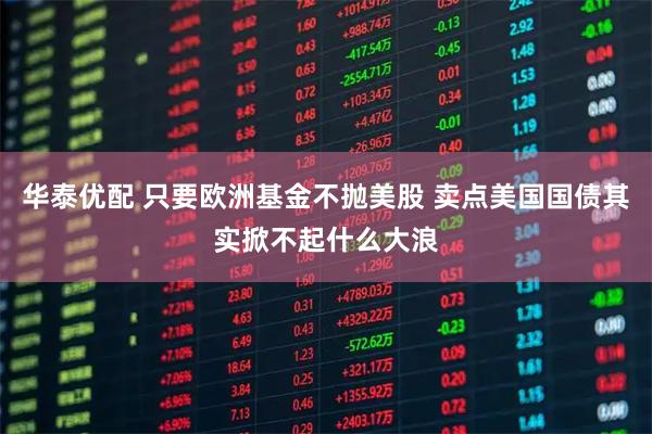 华泰优配 只要欧洲基金不抛美股 卖点美国国债其实掀不起什么大浪