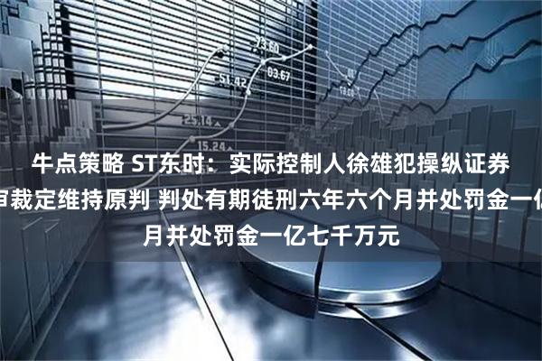 牛点策略 ST东时：实际控制人徐雄犯操纵证券市场罪二审裁定维持原判 判处有期徒刑六年六个月并处罚金一亿七千万元
