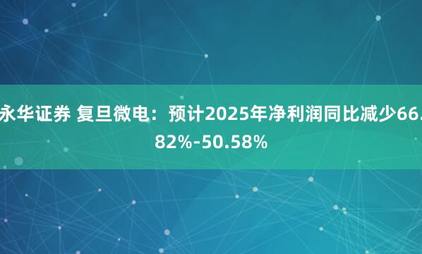 永华证券 复旦微电：预计2025年净利润同比减少66.82%-50.58%