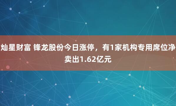 灿星财富 锋龙股份今日涨停，有1家机构专用席位净卖出1.62亿元