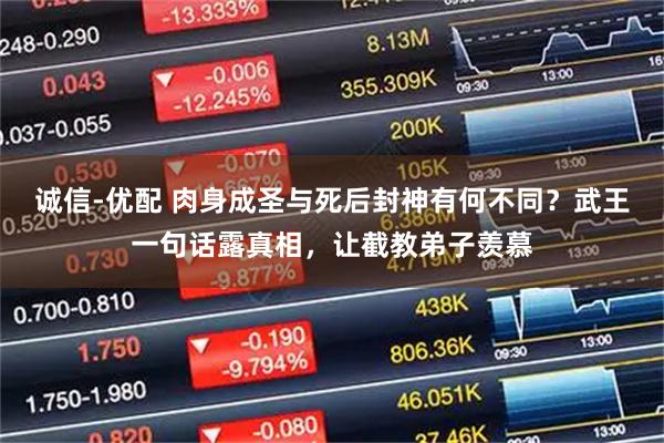 诚信-优配 肉身成圣与死后封神有何不同？武王一句话露真相，让截教弟子羡慕