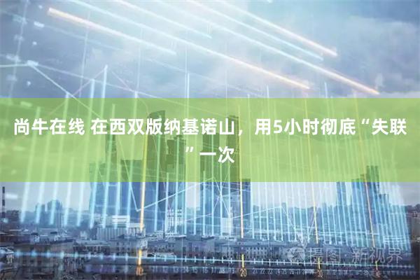 尚牛在线 在西双版纳基诺山，用5小时彻底“失联”一次