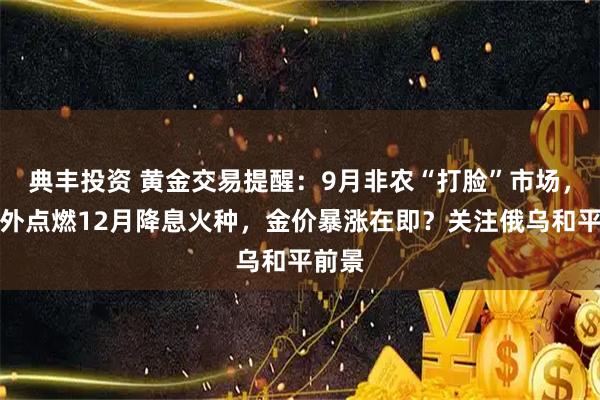 典丰投资 黄金交易提醒：9月非农“打脸”市场，却意外点燃12月降息火种，金价暴涨在即？关注俄乌和平前景