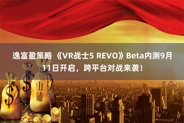 逸富盈策略 《VR战士5 REVO》Beta内测9月11日开启，跨平台对战来袭！
