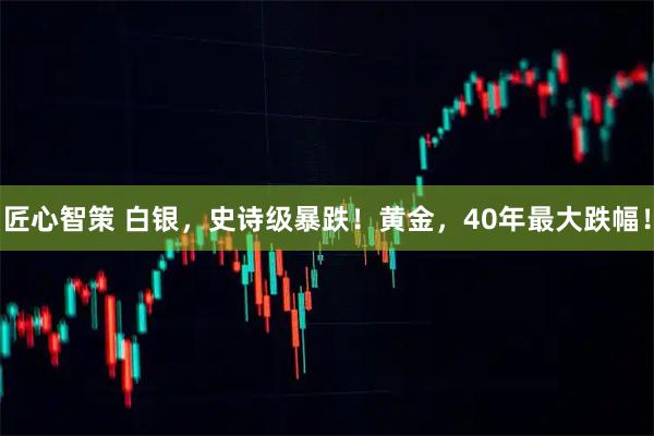 匠心智策 白银，史诗级暴跌！黄金，40年最大跌幅！