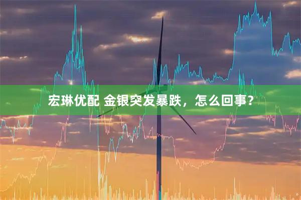 宏琳优配 金银突发暴跌，怎么回事？