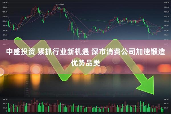 中盛投资 紧抓行业新机遇 深市消费公司加速锻造优势品类