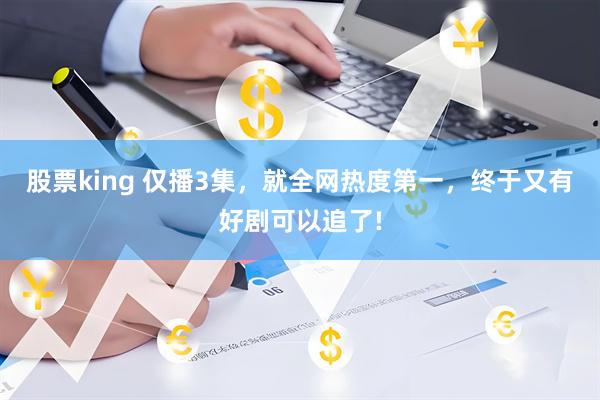 股票king 仅播3集,就全网热度第一,终于又有好剧可以追了!