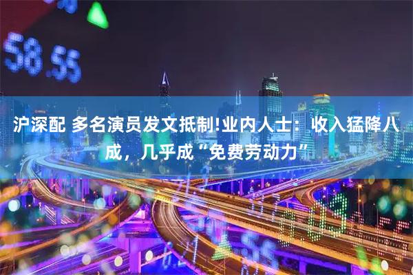 沪深配 多名演员发文抵制!业内人士:收入猛降八成,几乎成“免费劳动力”