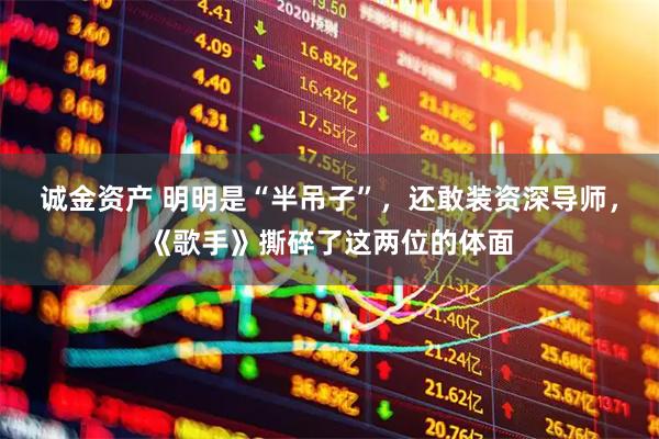 诚金资产 明明是“半吊子”,还敢装资深导师,《歌手》撕碎了这两位的体面